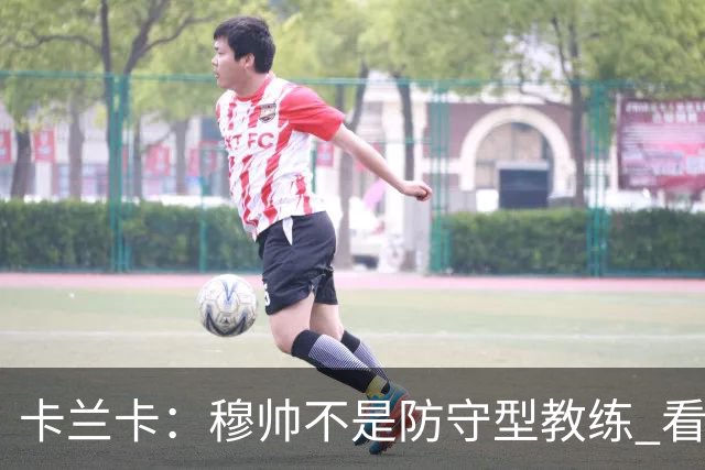 卡兰卡：穆帅不是防守型教练 看看他当年多恐怖吧